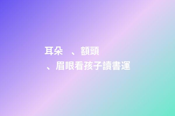 耳朵、額頭、眉眼看孩子讀書運